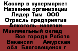 Кассир в супермаркет › Название организации ­ Лидер Тим, ООО › Отрасль предприятия ­ Алкоголь, напитки › Минимальный оклад ­ 25 000 - Все города Работа » Вакансии   . Амурская обл.,Благовещенск г.